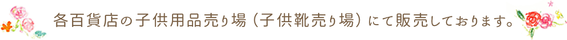 各百貨店の子供用品売り場（子供靴売り場）にて販売しております。